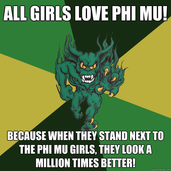 All girls love phi mu! because when they stand next to the phi mu girls, they look a million times better!  Green Terror