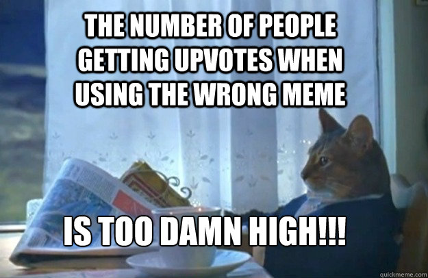 The number of people getting upvotes when  using the wrong meme Is too damn high!!!  Sophisticated Cat