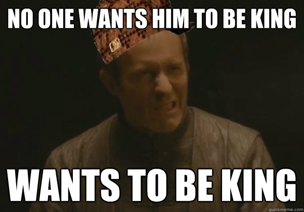 No one wants him to be king Wants to be king - No one wants him to be king Wants to be king  Scumbag Stannis