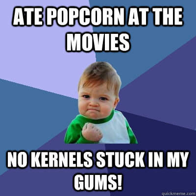 ate popcorn at the movies no kernels stuck in my gums! - ate popcorn at the movies no kernels stuck in my gums!  Success Kid