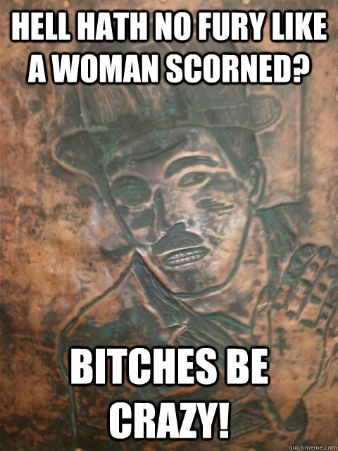 Hell hath no fury like a woman scorned? bitches be crazy! - Hell hath no fury like a woman scorned? bitches be crazy!  Modern Manny