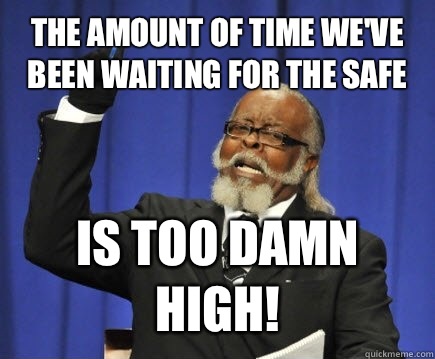 The amount of time we've been waiting for the safe Is too damn high!  Too Damn High