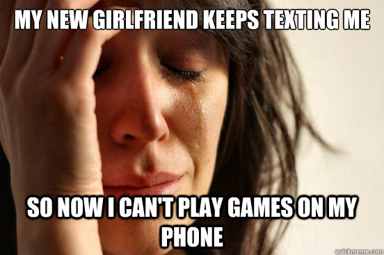 My new girlfriend keeps texting me So now I can't play games on my phone  First World Problems
