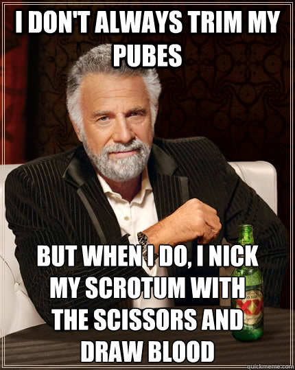 I don't always trim my pubes but when I do, I nick 
my scrotum with 
the scissors and 
draw blood - I don't always trim my pubes but when I do, I nick 
my scrotum with 
the scissors and 
draw blood  The Most Interesting Man In The World