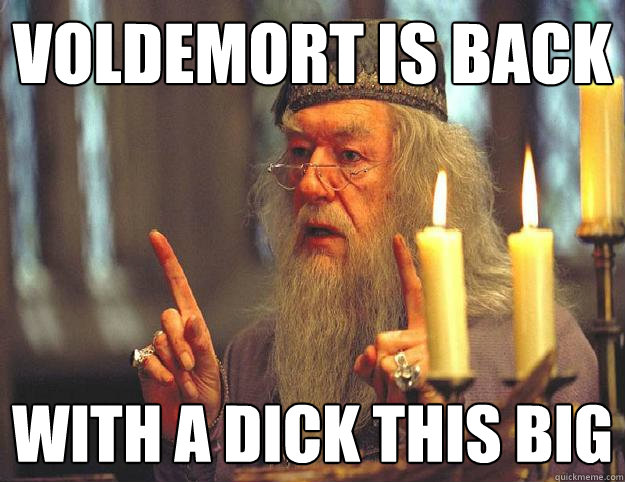 Voldemort is back with a dick this big  Dumbledore