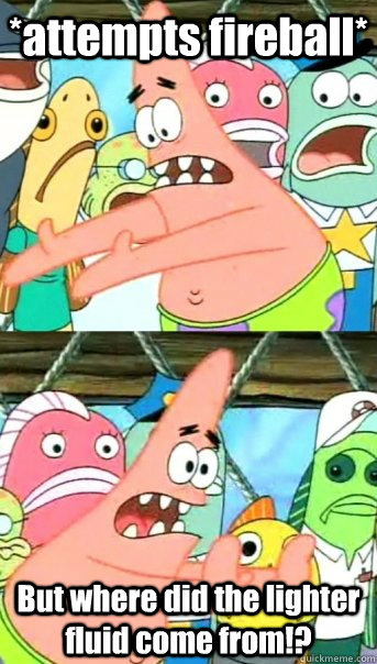 *attempts fireball* But where did the lighter fluid come from!?  Push it somewhere else Patrick