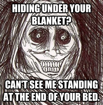 Hiding under your blanket? Can't see me standing at the end of your bed.  Shadowlurker