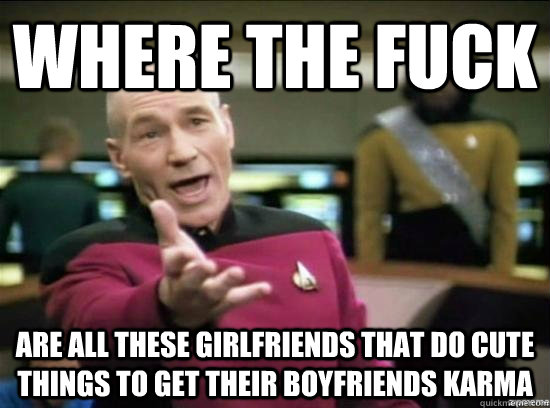 Where the fuck are all these girlfriends that do cute things to get their boyfriends karma  Annoyed Picard HD