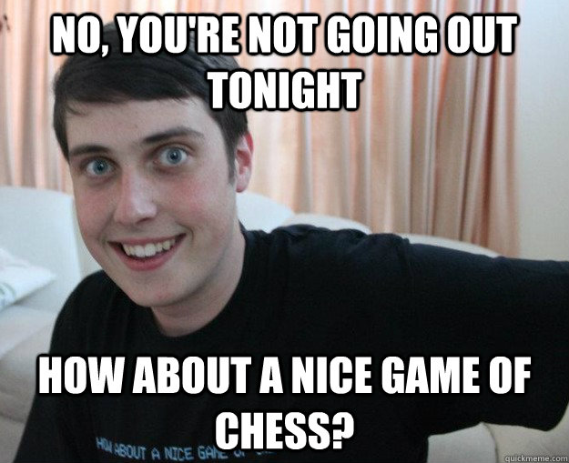 NO, you're not going out tonight How about a nice game of chess?  