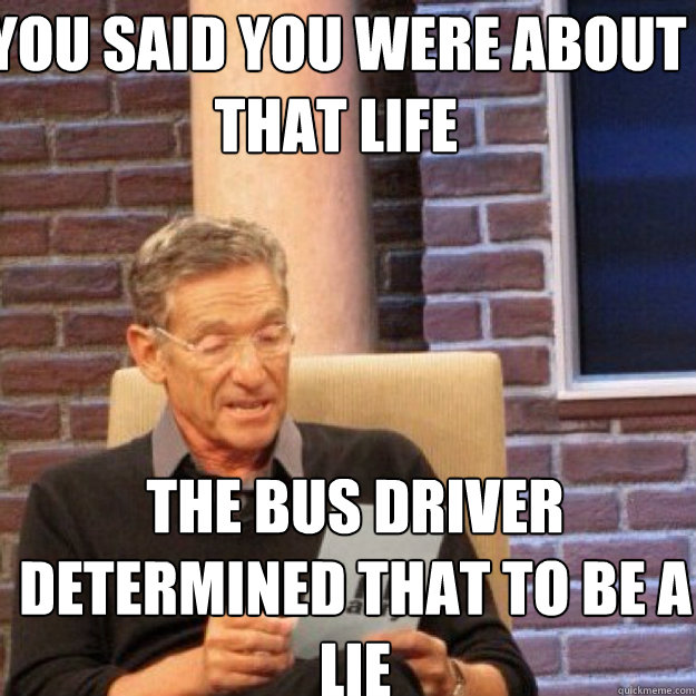 You said you were about that life The bus driver determined that to be a LIE  Maury