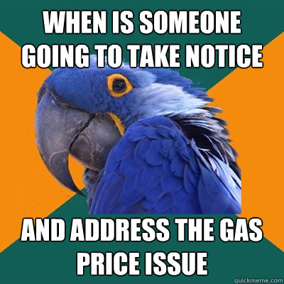When is someone going to take notice and address the gas price issue   Paranoid Parrot