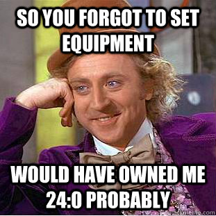 So you forgot to set equipment would have owned me 24:0 probably  Condescending Wonka