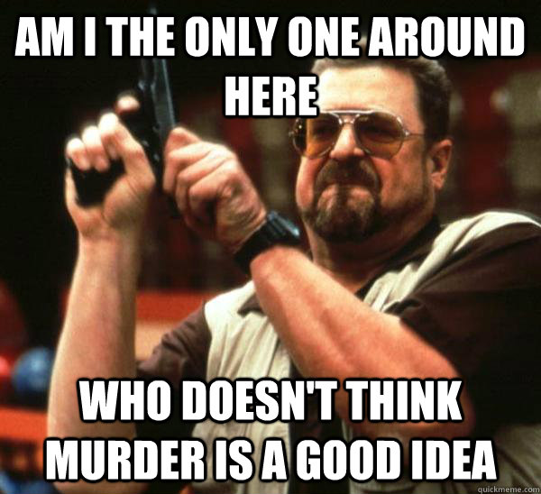 Am i the only one around here who doesn't think murder is a good idea  Am I the only one backing France