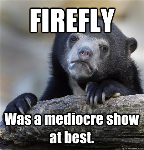 FIREFLY Was a mediocre show at best.  Confession Bear