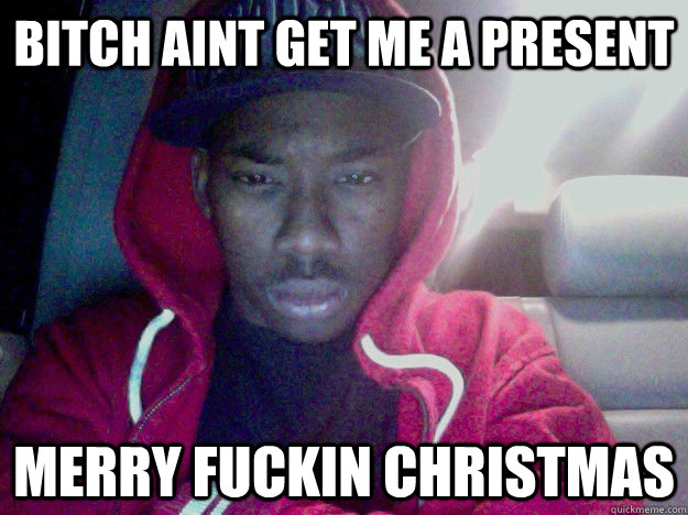 Bitch aint get me a Present Merry Fuckin Christmas  merry christmas