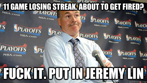 11 game losing streak. About to get fired? Fuck it. Put in Jeremy Lin - 11 game losing streak. About to get fired? Fuck it. Put in Jeremy Lin  Fuck it Dantoni