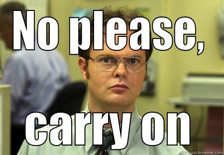 Pleeeease carry on, I'll bring popcorn! - NO PLEASE, CARRY ON Dwight