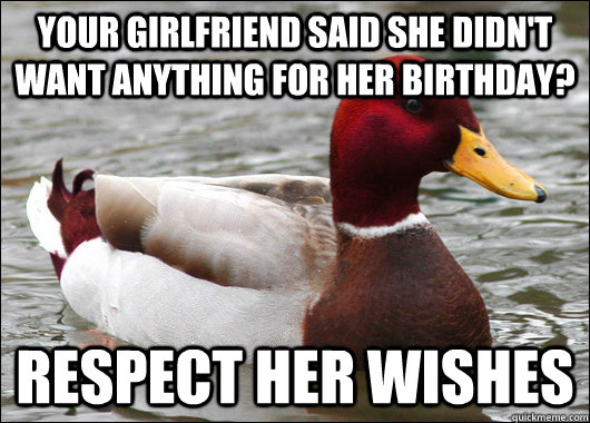 Your girlfriend said she didn't want anything for her birthday? Respect her wishes  Malicious Advice Mallard
