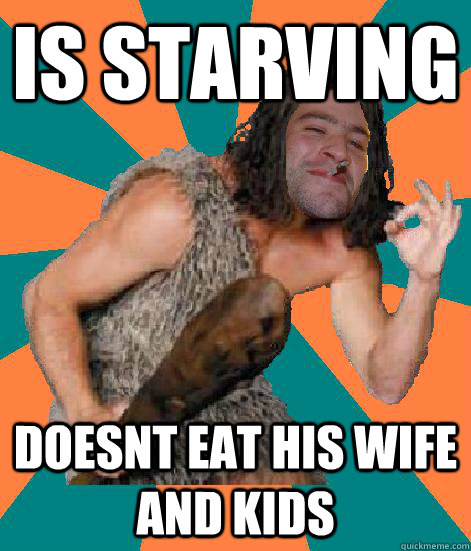 Is starving Doesnt eat his wife and kids - Is starving Doesnt eat his wife and kids  Good Guy Grog