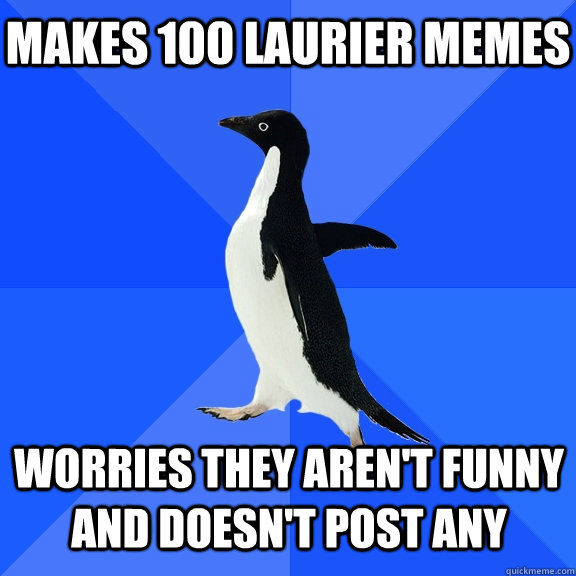 makes 100 laurier memes worries they aren't funny and doesn't post any     Socially Awkward Penguin