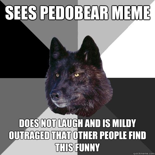 sees pedobear meme does not laugh and is mildy outraged that other people find this funny  Sanity Wolf
