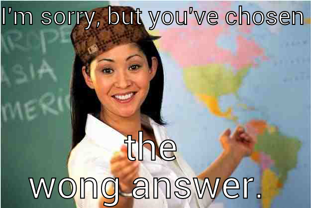 Ms. Wong. - I'M SORRY, BUT YOU'VE CHOSEN  THE WONG ANSWER.  Scumbag Teacher