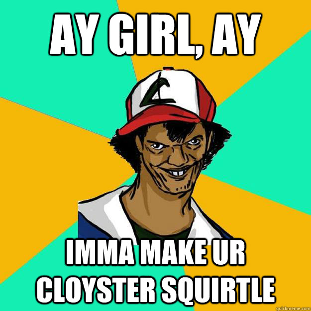 Ay girl, ay imma make ur cloyster squirtle  Ash Pedreiro