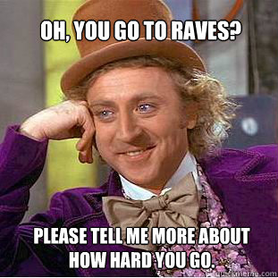 Oh, you go to raves?  Please tell me more about how hard you go. - Oh, you go to raves?  Please tell me more about how hard you go.  Willy Wonka Meme