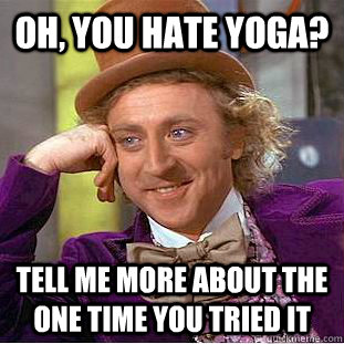 Oh, you hate yoga? Tell me more about the one time you tried it  Condescending Wonka