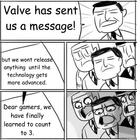 Valve has sent us a message! Dear gamers, we have finally learned to count to 3. but we wont release anything  until the technology gets more advanced.  