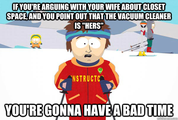 If you're arguing with your wife about closet space, and you point out that the vacuum cleaner is 