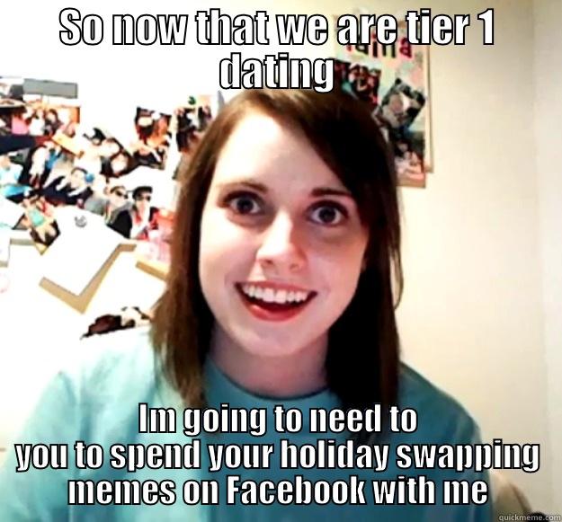 Tier 1 - SO NOW THAT WE ARE TIER 1 DATING IM GOING TO NEED TO YOU TO SPEND YOUR HOLIDAY SWAPPING MEMES ON FACEBOOK WITH ME Overly Attached Girlfriend