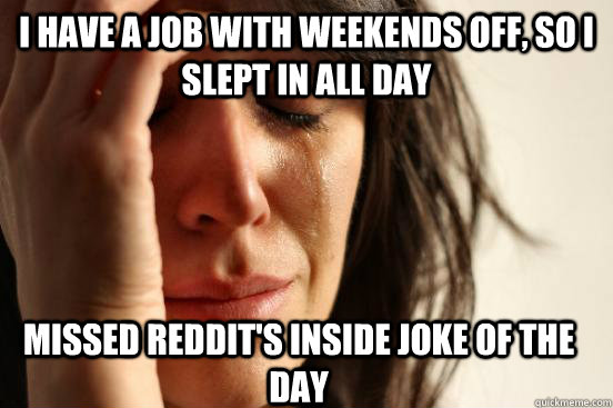 i have a job with weekends off, so i slept in all day missed reddit's inside joke of the day  First World Problems