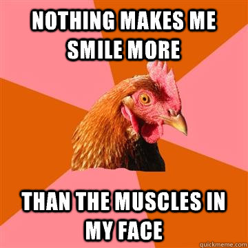 nothing makes me smile more than the muscles in my face - nothing makes me smile more than the muscles in my face  Anti-Joke Chicken