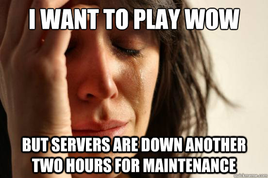 I want to play WoW
 But servers are down another two hours for maintenance  First World Problems