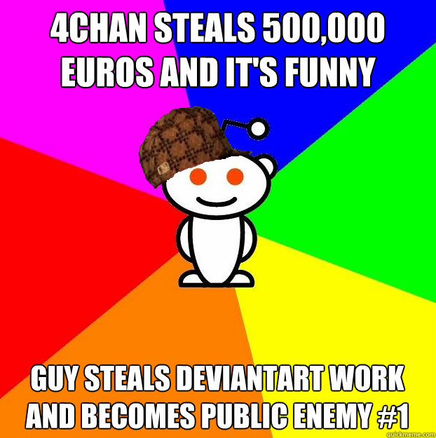 4chan steals 500,000 euros and it's funny Guy steals deviantArt work and becomes Public Enemy #1  Scumbag Redditor