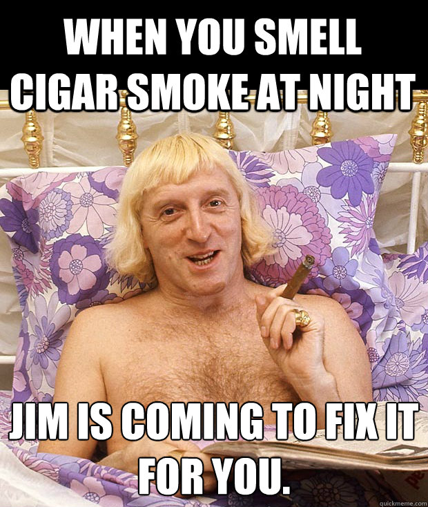 When you smell cigar smoke at night Jim is coming to fix it 
for you. - When you smell cigar smoke at night Jim is coming to fix it 
for you.  Jimmy Savile