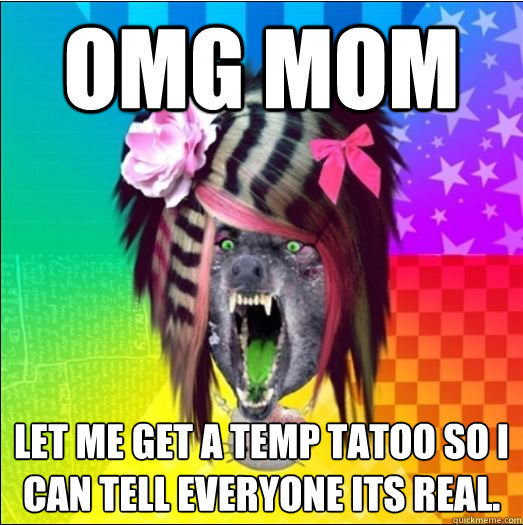 omg mom
 let me get a temp tatoo so I can tell everyone its real.  