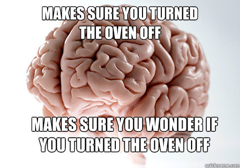 makes sure you turned 
the oven off makes sure you wonder if 
you turned the oven off  Scumbag Brain