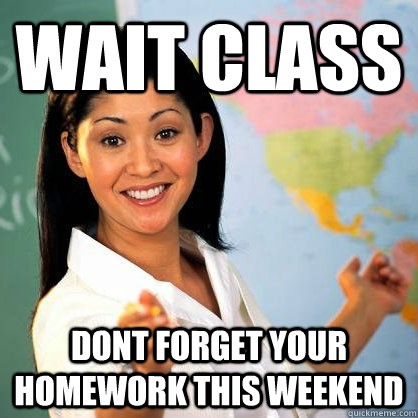 wait class dont forget your homework this weekend - wait class dont forget your homework this weekend  Teacher Meme