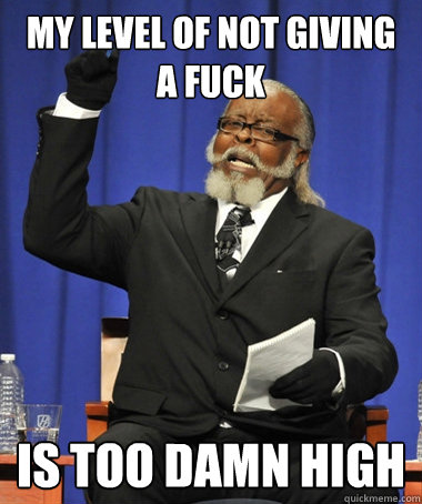 My level of not giving a fuck is too damn high  The Rent Is Too Damn High