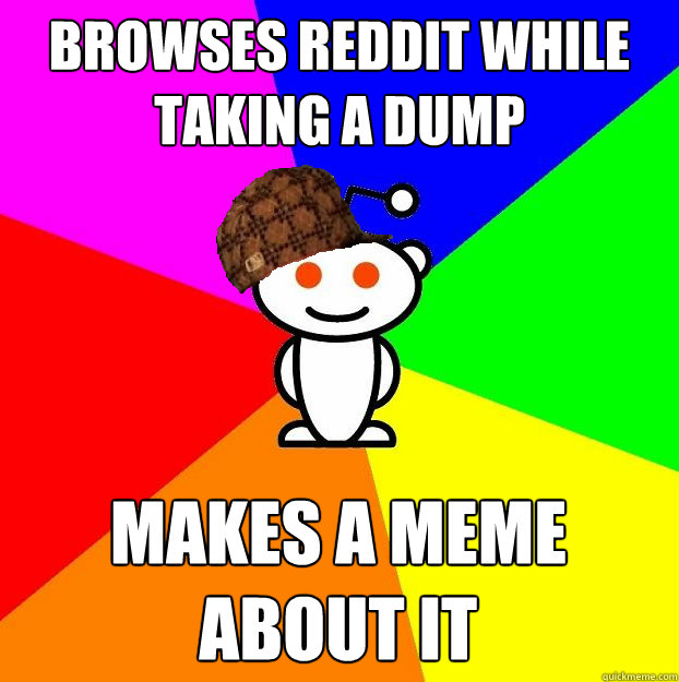 Browses reddit while taking a dump makes a meme about it  Scumbag Redditor