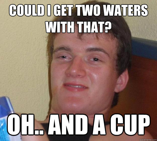 Could I get two waters with that? Oh.. and a cup - Could I get two waters with that? Oh.. and a cup  10 Guy