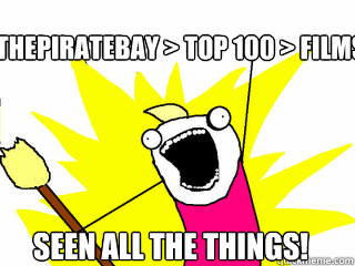 ThePirateBay > top 100 > films Seen all the things!  All The Things
