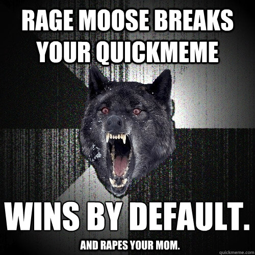 rage moose breaks your quickmeme wins by default.
 and rapes your mom.  Insanity Wolf