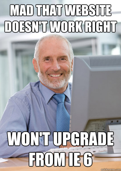 Mad That Website Doesn't Work right Won't Upgrade from IE 6   Scumbag Client