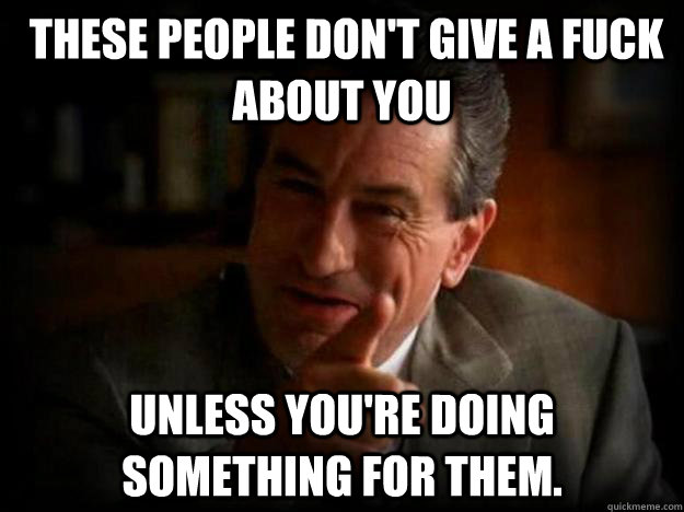 These people don't give a fuck about you unless you're doing something for them. - These people don't give a fuck about you unless you're doing something for them. Robert De Niro