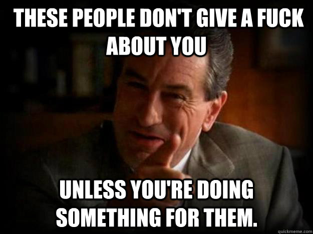  These people don't give a fuck about you  unless you're doing something for them.  Robert De Niro