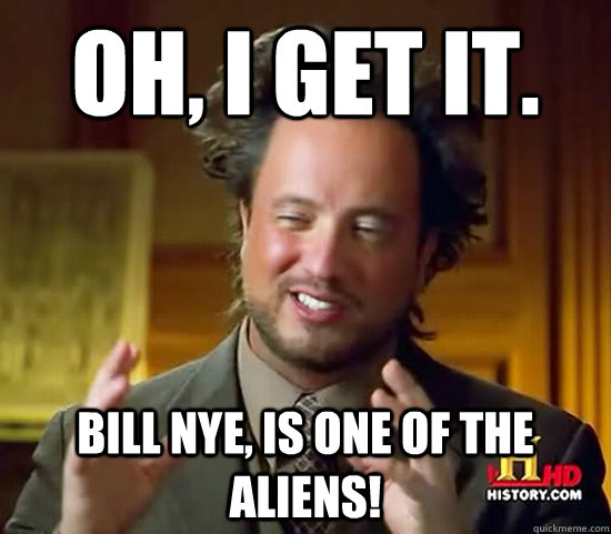 Oh, I get it. Bill Nye, is one of the aliens!  Ancient Aliens