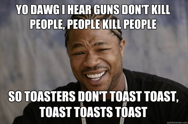 YO DAWG I HEAR guns don't kill people, people kill people so toasters don't toast toast, toast toasts toast  Xzibit meme